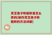灵芝孢子粉粗粉是怎么弄的(制作灵芝孢子粉粗粉的方法详解)