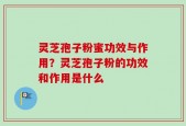 灵芝孢子粉蜜功效与作用？灵芝孢子粉的功效和作用是什么