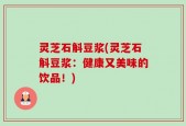灵芝石斛豆浆(灵芝石斛豆浆：健康又美味的饮品！)