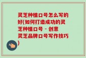 灵芝种植口号怎么写的好(如何打造成功的灵芝种植口号 - 创意灵芝品牌口号写作技巧)