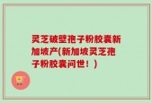灵芝破壁孢子粉胶囊新加坡产(新加坡灵芝孢子粉胶囊问世！)