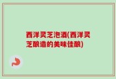 西洋灵芝泡酒(西洋灵芝酿造的美味佳酿)