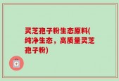灵芝孢子粉生态原料(纯净生态，高质量灵芝孢子粉)