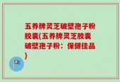 五养牌灵芝破壁孢子粉胶囊(五养牌灵芝胶囊破壁孢子粉：保健佳品)