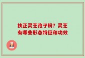 扶正灵芝孢子粉？灵芝有哪些形态特征和功效