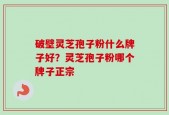 破壁灵芝孢子粉什么牌子好？灵芝孢子粉哪个牌子正宗