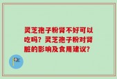 灵芝孢子粉肾不好可以吃吗？灵芝孢子粉对肾脏的影响及食用建议？