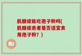 肌腺症能吃孢子粉吗(肌腺症患者是否适宜食用孢子粉？)