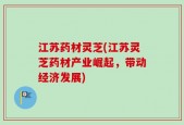 江苏药材灵芝(江苏灵芝药材产业崛起，带动经济发展)