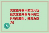 灵芝孢子粉中药饮片功能灵芝孢子粉与中药饮片功效相似，提高免疫力)