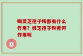 喝灵芝孢子粉都有什么作用？灵芝孢子粉有何作用呢