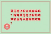 灵芝孢子粉治手脚麻吗？探究灵芝孢子粉的功效和治疗手脚麻的效果？