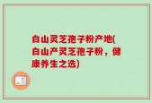 白山灵芝孢子粉产地(白山产灵芝孢子粉，健康养生之选)