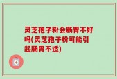 灵芝孢子粉会肠胃不好吗(灵芝孢子粉可能引起肠胃不适)