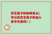 灵芝孢子粉能喝茶么(可以将灵芝孢子粉加入茶中饮用吗？)