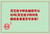 灵芝孢子粉乳腺癌可以吃吗(灵芝孢子粉对乳腺癌患者是否可食用？)