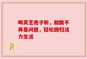 喝灵芝孢子粉，腿酸不再是问题，轻松回归活力生活