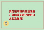 灵芝孢子粉的日语注解？详解灵芝孢子粉的日文名及作用？