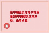 佐宁破壁灵芝孢子粉质量(佐宁破壁灵芝孢子粉：品质卓越)