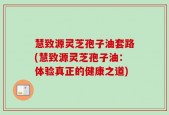 慧致源灵芝孢子油套路(慧致源灵芝孢子油：体验真正的健康之道)