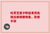 吃灵芝孢子粉后竟然出现这些排便现象，你想不到