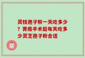 灵枝孢子粉一天吃多少？胃癌手术后每天吃多少灵芝孢子粉合适