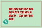 散乳腺结节的草药有哪些(草药治疗散发型乳腺结节，这些药材必须知道)