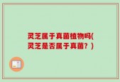 灵芝属于真菌植物吗(灵芝是否属于真菌？)