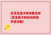 吃灵芝孢子粉效果怎样(灵芝孢子粉的功效和作用详解)