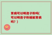 胃病可以喝孢子粉吗(可以喝孢子粉缓解胃病吗？)