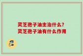 灵芝孢子油主治什么？灵芝孢子油有什么作用