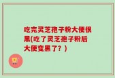 吃完灵芝孢子粉大便很黑(吃了灵芝孢子粉后大便变黑了？)
