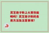 灵芝孢子粉上火胃热能喝吗？灵芝孢子粉的食用方法及注意事项？