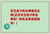 灵芝孢子粉去哪里买正规(正宗灵芝孢子粉在哪买？购买正规渠道推荐！)