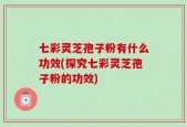 七彩灵芝孢子粉有什么功效(探究七彩灵芝孢子粉的功效)