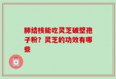 肺结核能吃灵芝破壁孢子粉？灵芝的功效有哪些