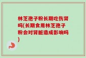 林芝孢子粉长期吃伤肾吗(长期食用林芝孢子粉会对肾脏造成影响吗)
