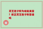 灵芝孢子粉为啥能美容？修正灵芝孢子粉靠谱吗