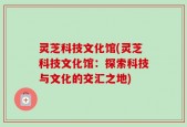 灵芝科技文化馆(灵芝科技文化馆：探索科技与文化的交汇之地)