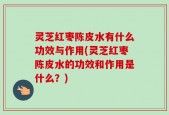灵芝红枣陈皮水有什么功效与作用(灵芝红枣陈皮水的功效和作用是什么？)