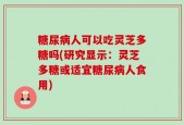 糖尿病人可以吃灵芝多糖吗(研究显示：灵芝多糖或适宜糖尿病人食用)