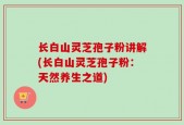 长白山灵芝孢子粉讲解(长白山灵芝孢子粉：天然养生之道)