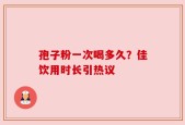 孢子粉一次喝多久？佳饮用时长引热议