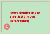 查佳汇泰牌灵芝孢子粉(佳汇泰灵芝孢子粉：强效养生神器)