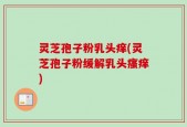 灵芝孢子粉乳头痒(灵芝孢子粉缓解乳头瘙痒)