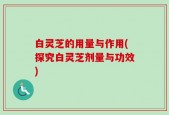 白灵芝的用量与作用(探究白灵芝剂量与功效)