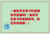 一亩田灵芝孢子粉直播带货直播间(一亩田灵芝孢子粉直播带货，助您安享健康！)