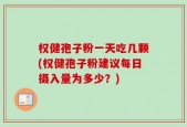 权健孢子粉一天吃几颗(权健孢子粉建议每日摄入量为多少？)