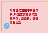 叶芝堂灵芝孢子粉森森粉_叶芝堂高品质灵芝孢子粉，森森粉，健康养生之选