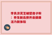 李良济灵芝破壁孢子粉：养生新选择开启健康活力新体验